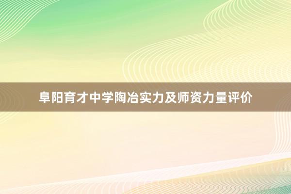 阜阳育才中学陶冶实力及师资力量评价